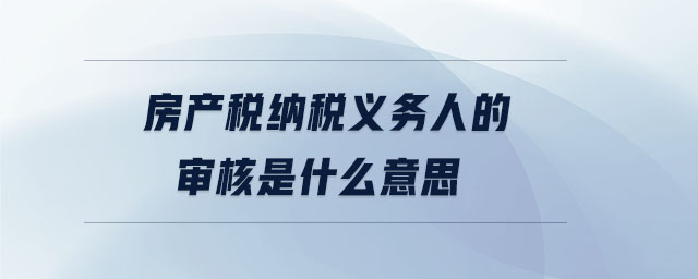 房產稅納稅義務人的審核是什么意思