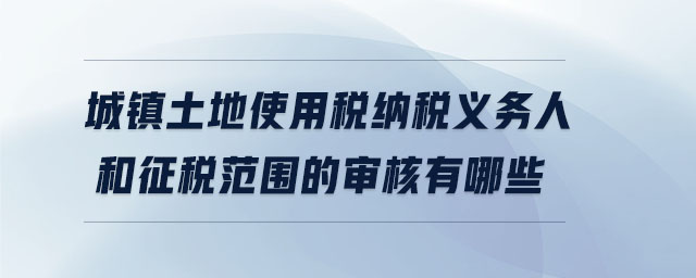 城鎮土地使用稅納稅義務人和征稅范圍的審核有哪些