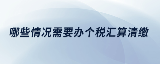 哪些情況需要辦個稅匯算清繳？