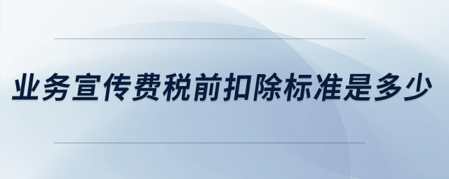 業務宣傳費稅前扣除標準是多少？