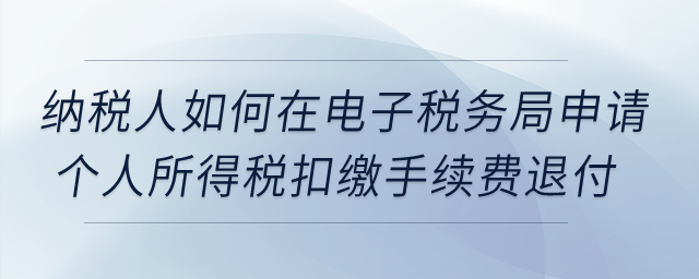 納稅人如何在電子稅務局申請個人所得稅扣繳手續費退付?