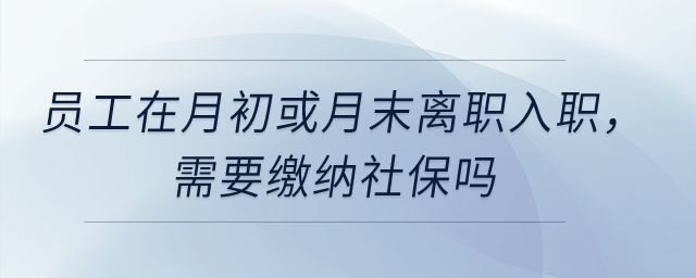 員工在月初或月末離職入職，需要繳納社保嗎？