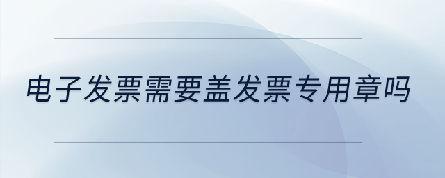 電子發(fā)票需要蓋發(fā)票專用章嗎？