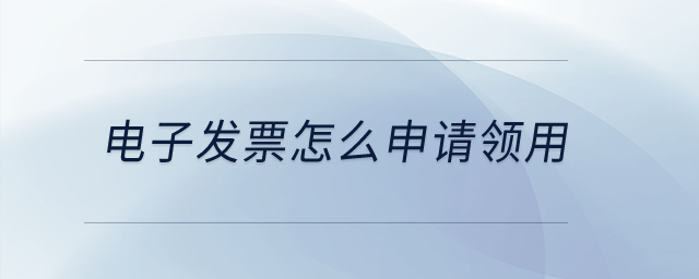 電子發票怎么申請領用？