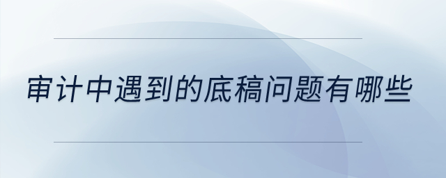 審計(jì)中遇到的底稿問(wèn)題有哪些？