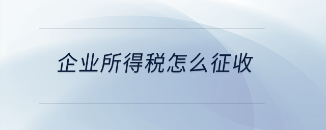 企業所得稅怎么征收？