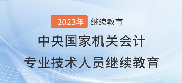 2023年中央國家機關會計專業技術人員繼續教育開始了！