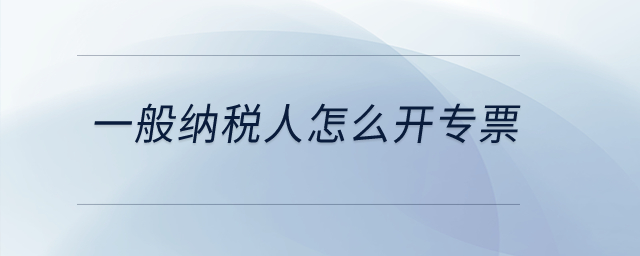 一般納稅人怎么開專票？