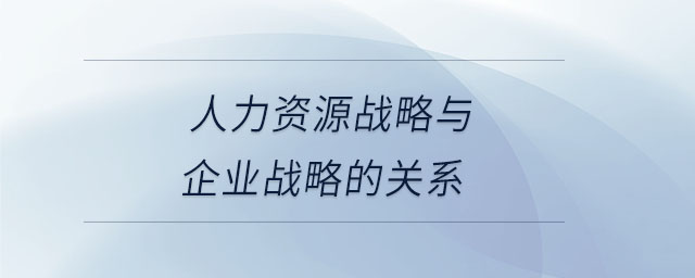 人力資源戰略與企業戰略的關系