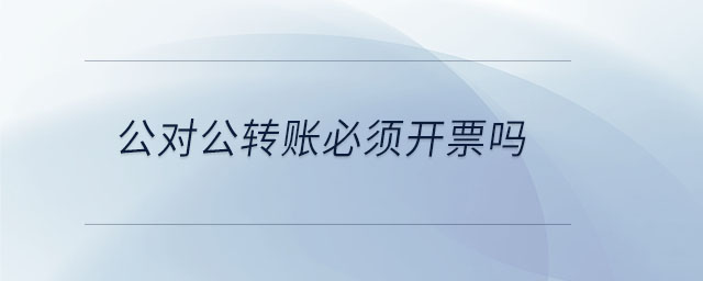 公對(duì)公轉(zhuǎn)賬必須開(kāi)票嗎
