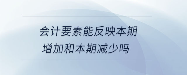 會計要素能反映本期增加和本期減少嗎