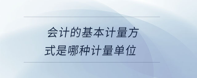 會計的基本計量方式是哪種計量單位