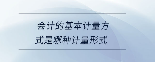 會計的基本計量方式是哪種計量形式