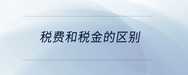 稅費和稅金的區(qū)別？