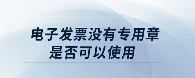 電子發票沒有專用章是否可以使用？