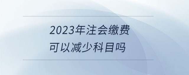 2023年注會繳費可以減少科目嗎