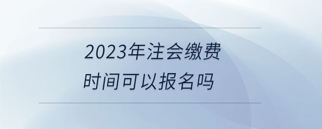 2023年注會繳費時間可以報名嗎