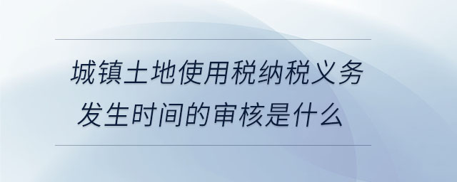 城鎮土地使用稅納稅義務發生時間的審核是什么