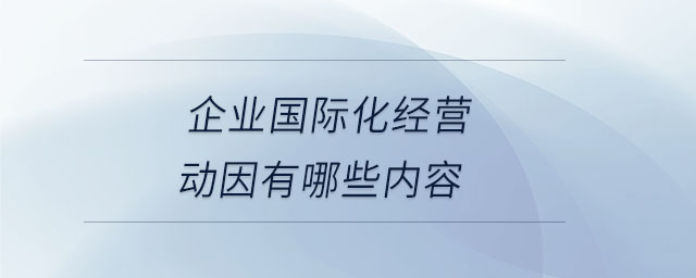 企業國際化經營動因有哪些內容