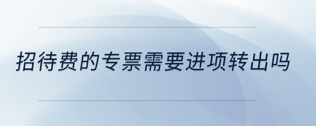 招待費的專票需要進項轉出嗎？