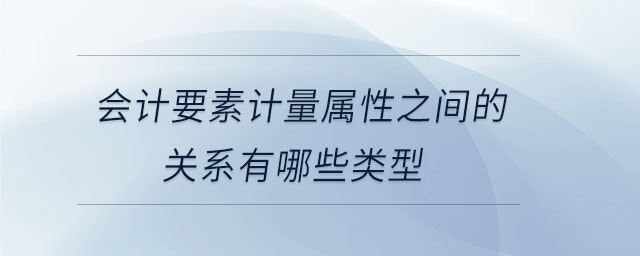 會計要素計量屬性之間的關(guān)系有哪些類型