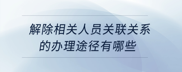 解除相關人員關聯關系的辦理途徑有哪些？