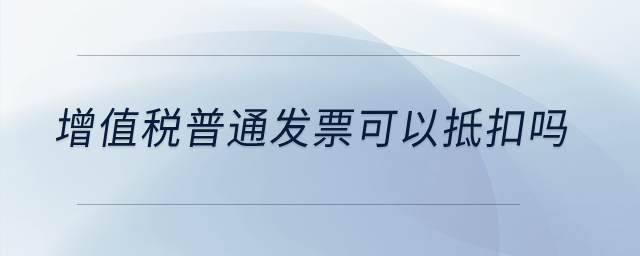 增值稅普通發票可以抵扣嗎？