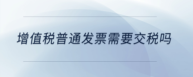 增值稅普通發票需要交稅嗎？