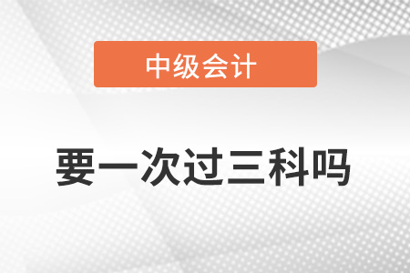 中級會計職稱成績要一次過三科嗎？