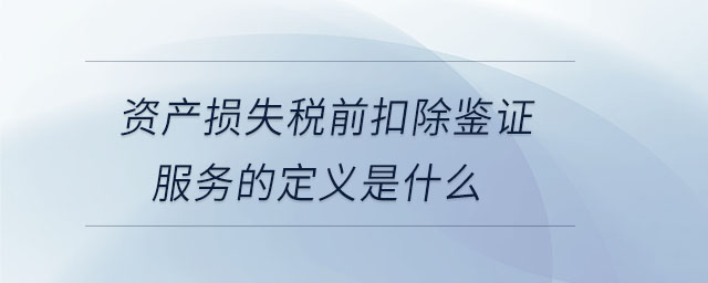 資產損失稅前扣除鑒證服務的定義是什么