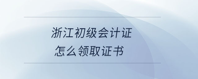浙江初級會計證怎么領(lǐng)取證書