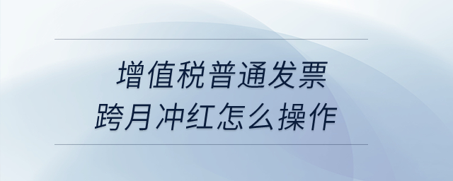 增值稅普通發票跨月沖紅怎么操作？