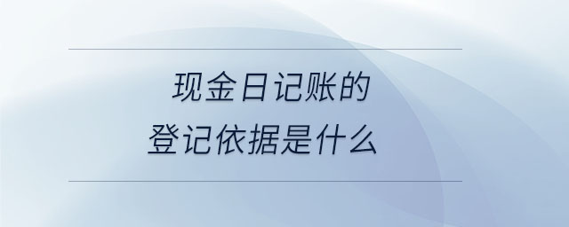 現金日記賬的登記依據是什么