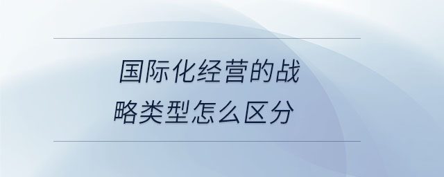 國際化經營的戰略類型怎么區分