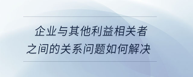 企業與其他利益相關者之間的關系問題如何解決
