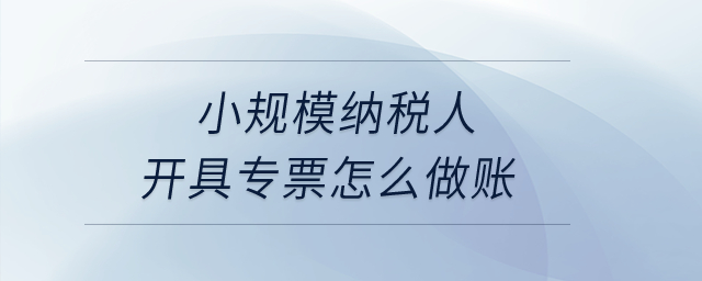 小規模納稅人開具專票怎么做賬？