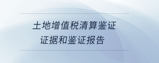 土地增值稅清算鑒證證據(jù)和鑒證報(bào)告