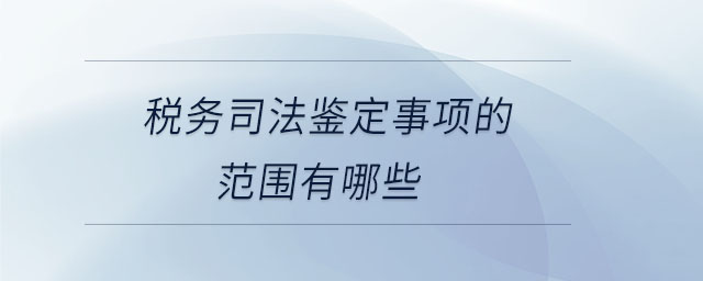稅務司法鑒定事項的范圍有哪些