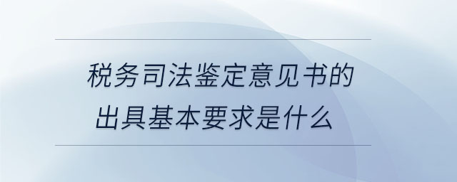 稅務(wù)司法鑒定意見書的出具基本要求是什么