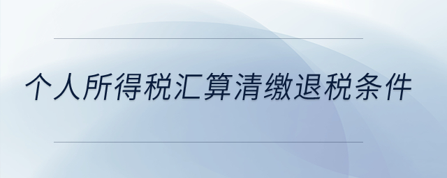 個人所得稅匯算清繳退稅條件？