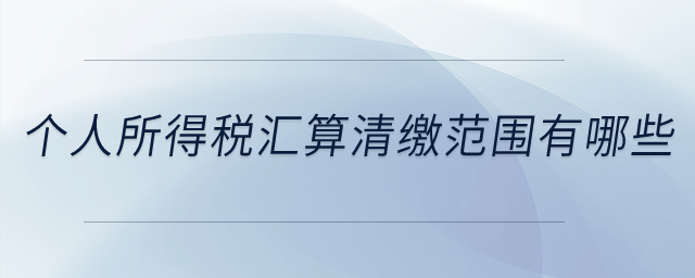 個人所得稅匯算清繳范圍有哪些？