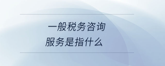 一般稅務咨詢服務是指什么