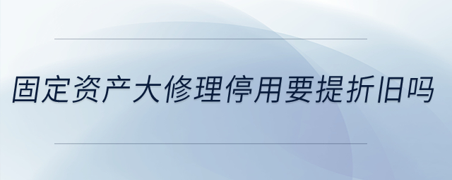 固定資產大修理停用要提折舊嗎？