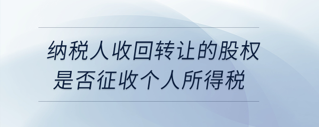 納稅人收回轉讓的股權是否征收個人所得稅？