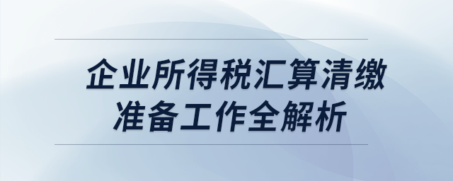 企業所得稅匯算清繳準備工作全解析