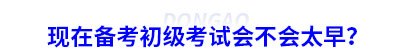 現在備考初級會計考試會不會太早？