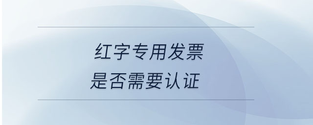 紅字專用發(fā)票是否需要認(rèn)證