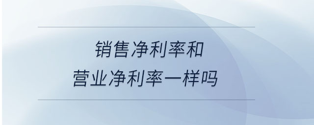 銷售凈利率和營業(yè)凈利率一樣嗎