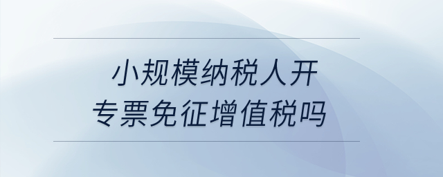 小規模納稅人開專票免征增值稅嗎？