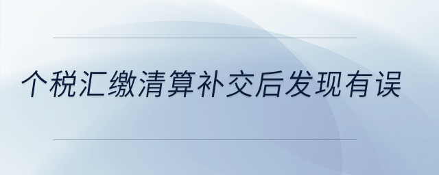 個稅匯繳清算補交后發現有誤？